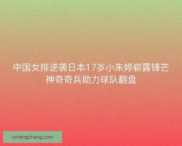中国女排逆袭日本17岁小朱婷崭露锋芒神奇奇兵助力球队翻盘