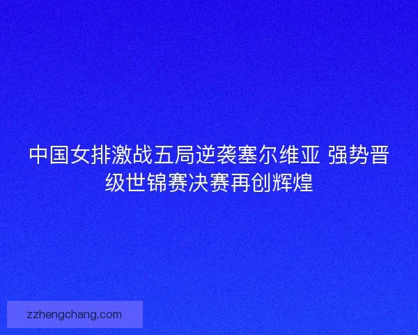 中国女排激战五局逆袭塞尔维亚 强势晋级世锦赛决赛再创辉煌