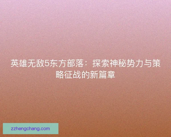 英雄无敌5东方部落：探索神秘势力与策略征战的新篇章