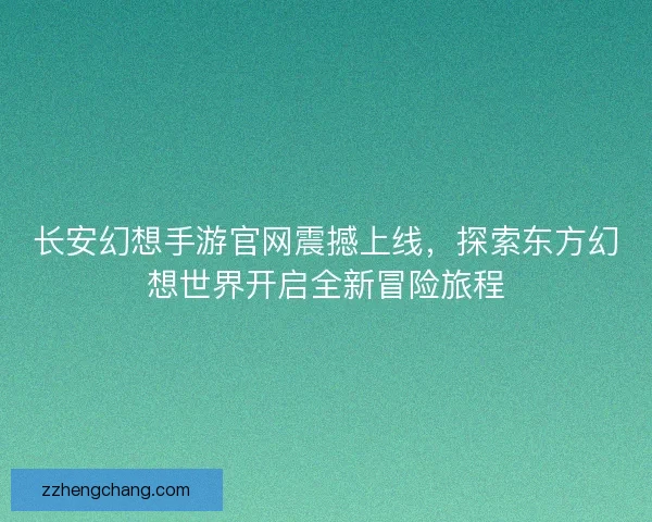 长安幻想手游官网震撼上线，探索东方幻想世界开启全新冒险旅程