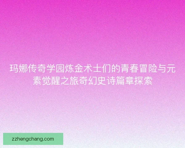 玛娜传奇学园炼金术士们的青春冒险与元素觉醒之旅奇幻史诗篇章探索