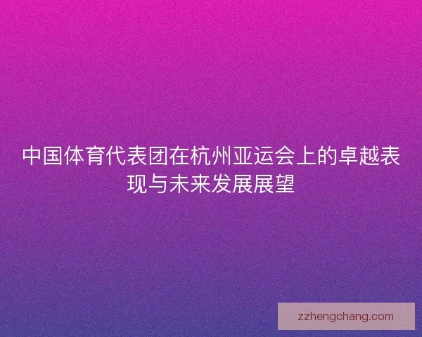 中国体育代表团在杭州亚运会上的卓越表现与未来发展展望