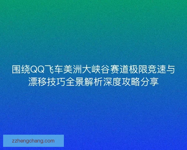 围绕QQ飞车美洲大峡谷赛道极限竞速与漂移技巧全景解析深度攻略分享
