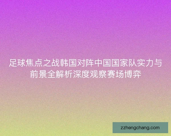 足球焦点之战韩国对阵中国国家队实力与前景全解析深度观察赛场博弈