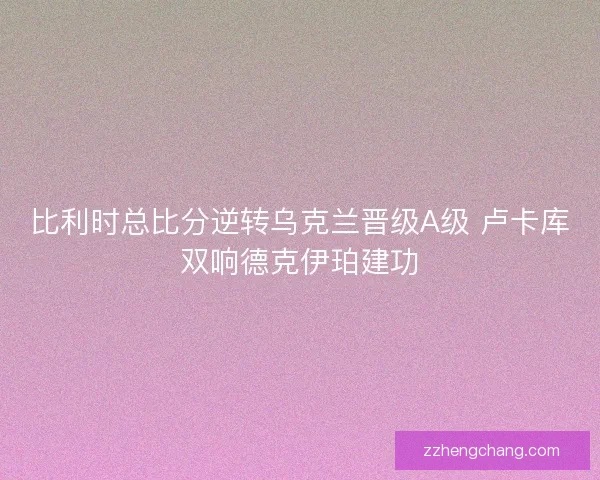 比利时总比分逆转乌克兰晋级A级 卢卡库双响德克伊珀建功
