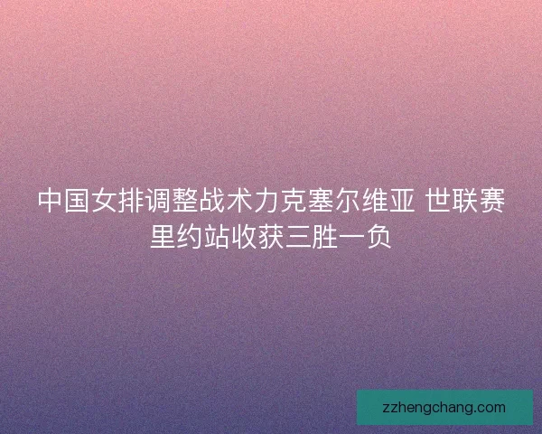 中国女排调整战术力克塞尔维亚 世联赛里约站收获三胜一负