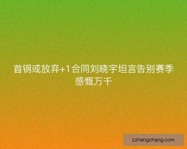 首钢或放弃+1合同刘晓宇坦言告别赛季感慨万千