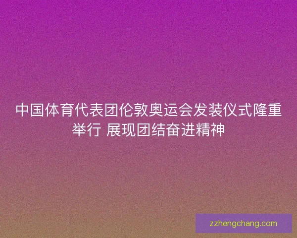中国体育代表团伦敦奥运会发装仪式隆重举行 展现团结奋进精神