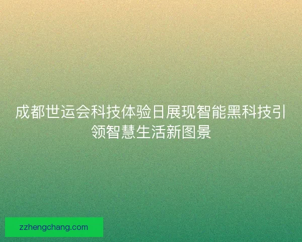 成都世运会科技体验日展现智能黑科技引领智慧生活新图景