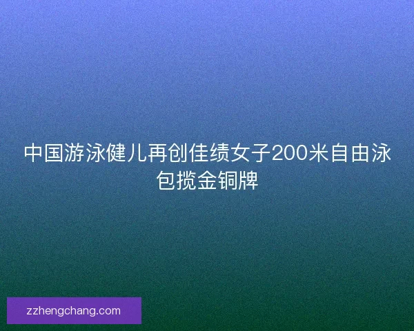 中国游泳健儿再创佳绩女子200米自由泳包揽金铜牌