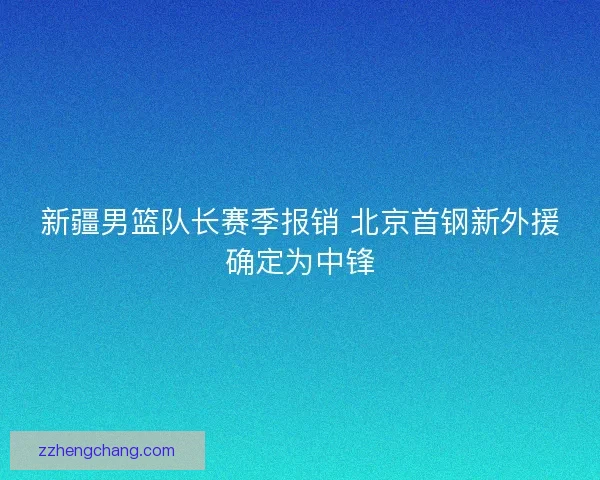 新疆男篮队长赛季报销 北京首钢新外援确定为中锋