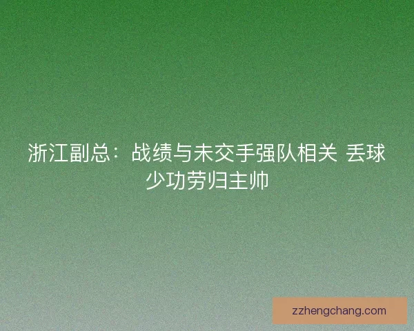 浙江副总：战绩与未交手强队相关 丢球少功劳归主帅