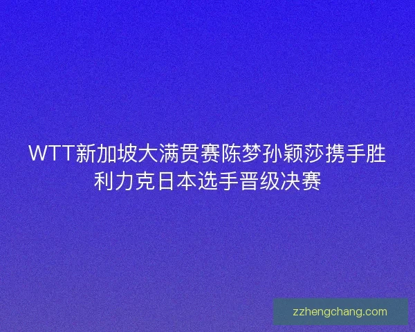 WTT新加坡大满贯赛陈梦孙颖莎携手胜利力克日本选手晋级决赛