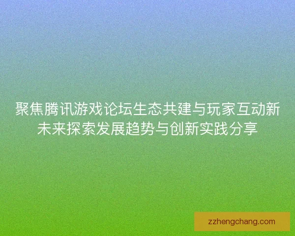 聚焦腾讯游戏论坛生态共建与玩家互动新未来探索发展趋势与创新实践分享