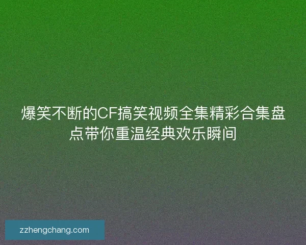 爆笑不断的CF搞笑视频全集精彩合集盘点带你重温经典欢乐瞬间