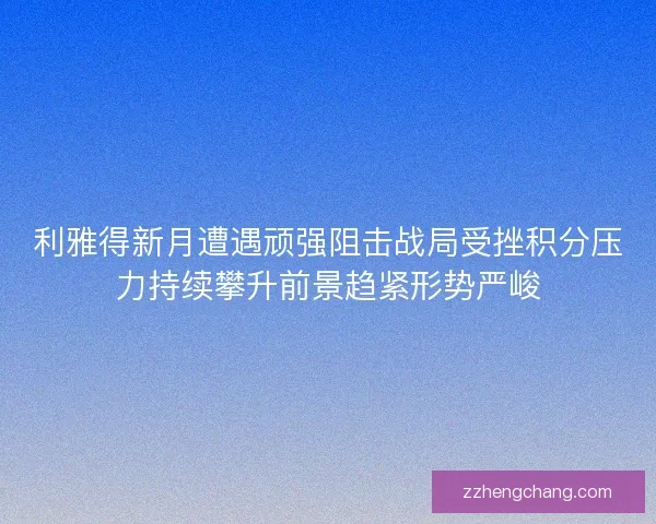 利雅得新月遭遇顽强阻击战局受挫积分压力持续攀升前景趋紧形势严峻