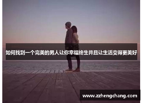 如何找到一个完美的男人让你幸福终生并且让生活变得更美好